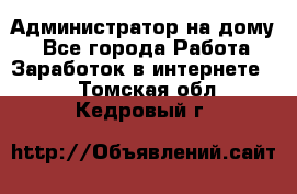 Администратор на дому  - Все города Работа » Заработок в интернете   . Томская обл.,Кедровый г.